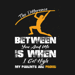 The Difference between you and me is when I get high my Parents are proud T-Shirt