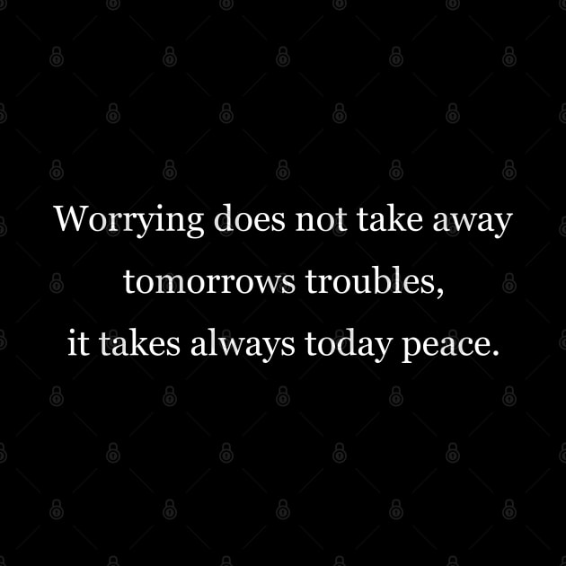 Worrying does not take away tomorrows troubles, it takes always today peace. Black by Jackson Williams