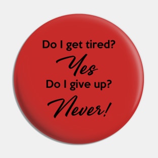 Do I get tired? Yes. Do I give up? Never! Pin