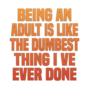 being an Adult is like The Dumbest Thing I Ve Ever Done T-Shirt