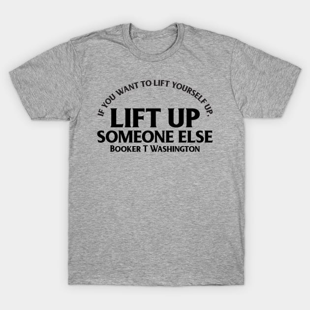 If you want to lift yourself up, lift up someone else. Booker T