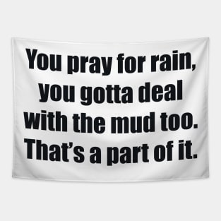 You pray for rain, you gotta deal with the mud too. That’s a part of it Tapestry