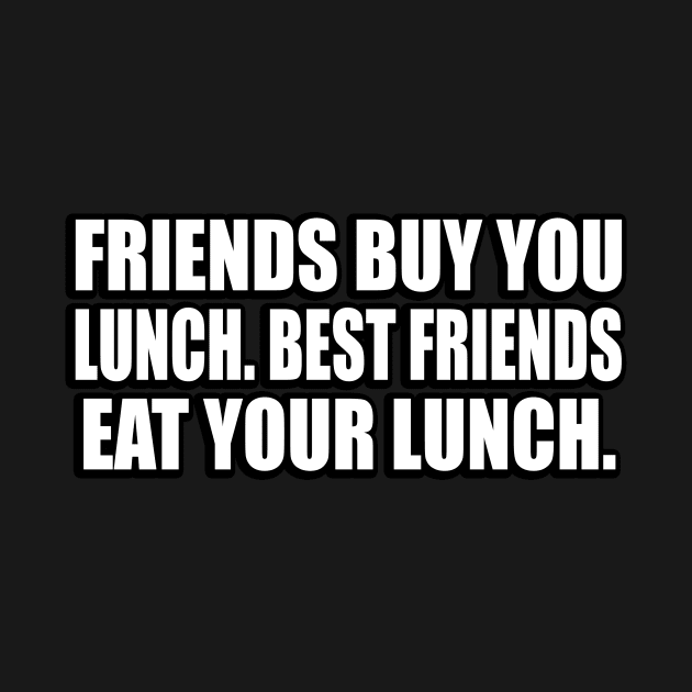 Friends buy you lunch. Best friends eat your lunch by D1FF3R3NT