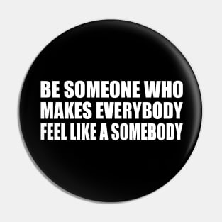 Be someone who makes everybody feel like a somebody Pin