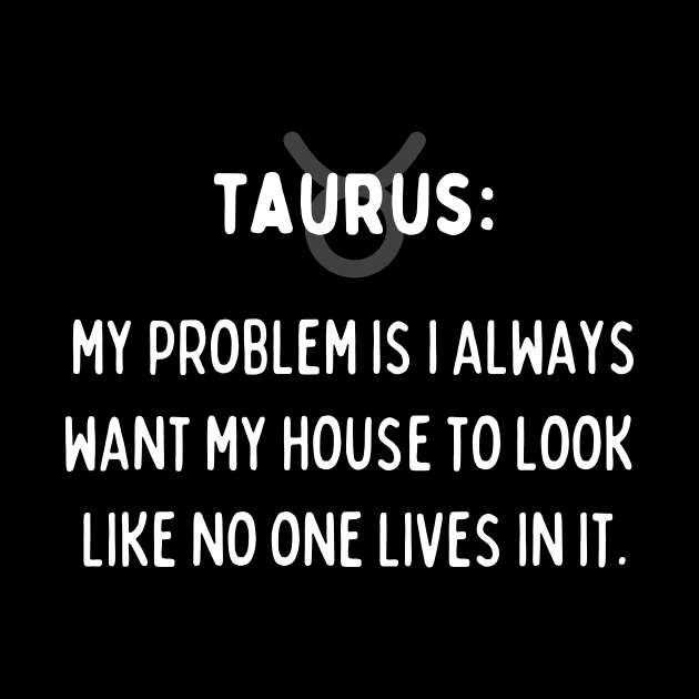 Taurus Zodiac signs quote - My problem is I always want my house to look like no one lives in it by Zodiac Outlet