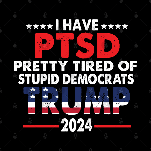 I Have PTSD Pretty Tired Of Stupid Democrats Trump 2024 by S-Log