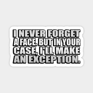 I never forget a face. But in your case, I'll make an exception Magnet