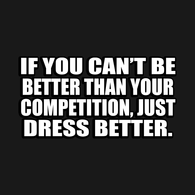 If you can’t be better than your competition, just dress better by D1FF3R3NT