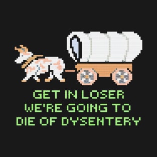 GET IN LOSER WE'RE GOING TO DIE OF DYSENTERY T-Shirt