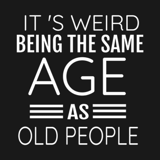 It's Weird Being The Same Age as Old People T-Shirt