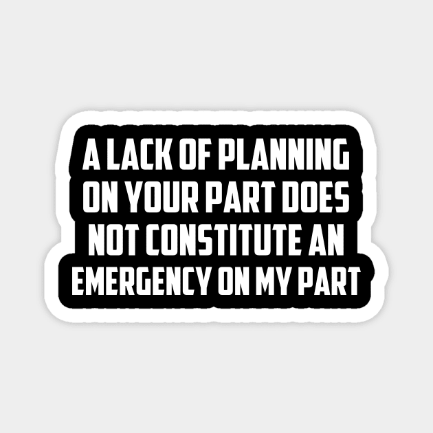 A Lack Of Planning On Your Part Does Not Constitute An Emergency On My Part, Funny Quote Magnet by Tefly