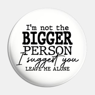 I’m Not The Bigger Person I Suggest You Leave Me Alone Funny Pin