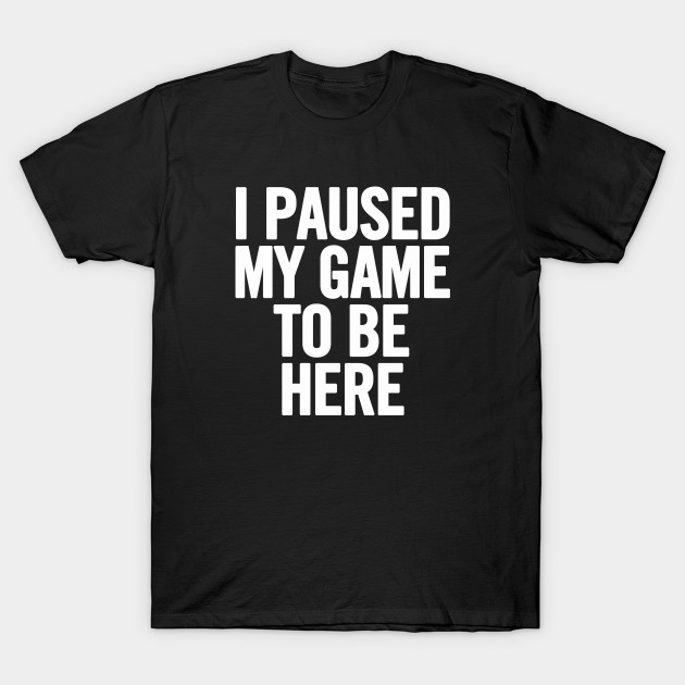 I Paused My Game To Be Here - I Paused My Game To Be Here - T-Shirt ...