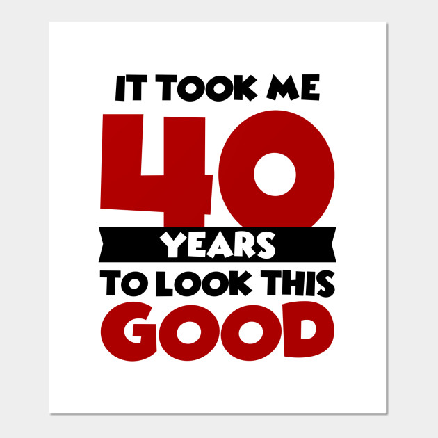 It Took Me 40 Years To Look This Good 40th Birthday Gift Posters And Art Prints Teepublic