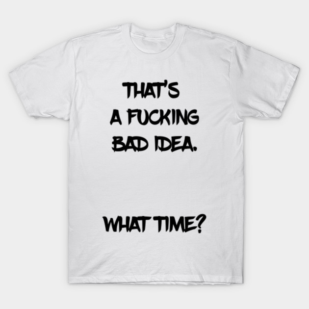Funny T Shirt That S A Fucking Bad Idea What Time Funny Drinking Sarcastic Humor Tee Wear It Everywhere Green Version Bad Idea T Shirt Teepublic