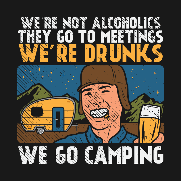 We're Not Alcoholics They Go To Meetings We're Drunk We Go Camping by maxcode