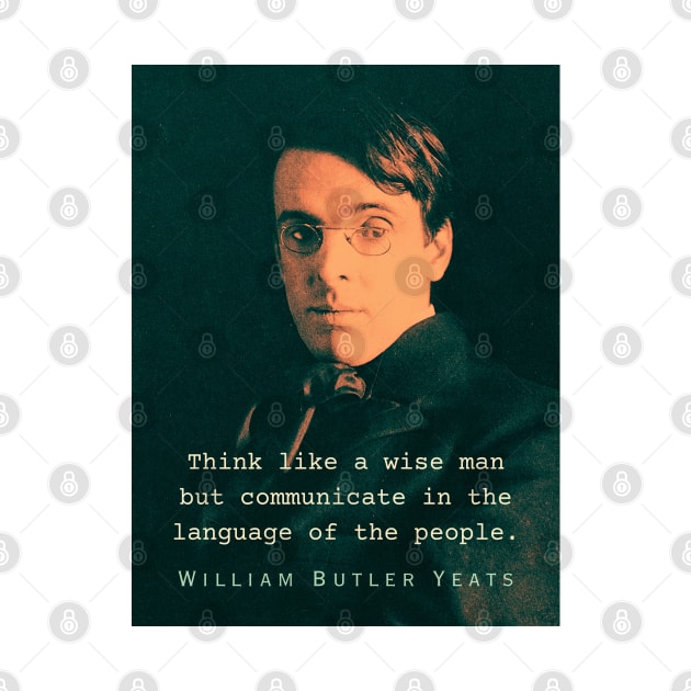 William Butler Yeats portrait and quote: Think like a wise man but communicate in the language of the people by artbleed