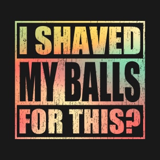 i-shaved-my-balls-for-this T-Shirt