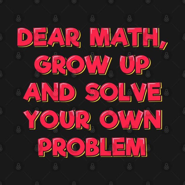 Dear Math Grow Up and Solve Your Own Problem by ardp13