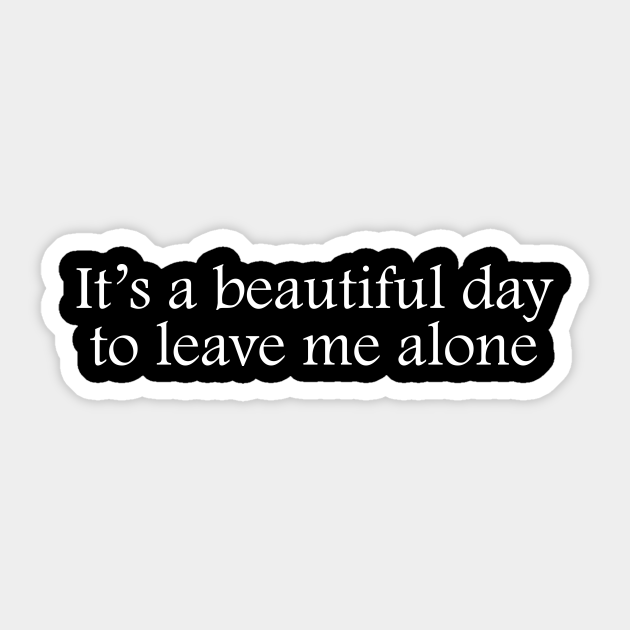 It's a beautiful day to leave me alone - Its A Beautiful Day To Leave Me Alone - Sticker | TeePublic It's a beautiful day to leave me alone - Its A Beautiful Day To Leave Me Alone - Sticker | TeePublic