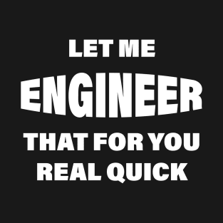 Let me Engineer that for you real quick T-Shirt
