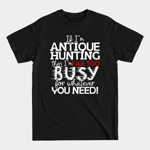 Disover If I'm Antique Hunting Then I'm Far Too Busy For Whatever You Need! - Antiques - T-Shirt