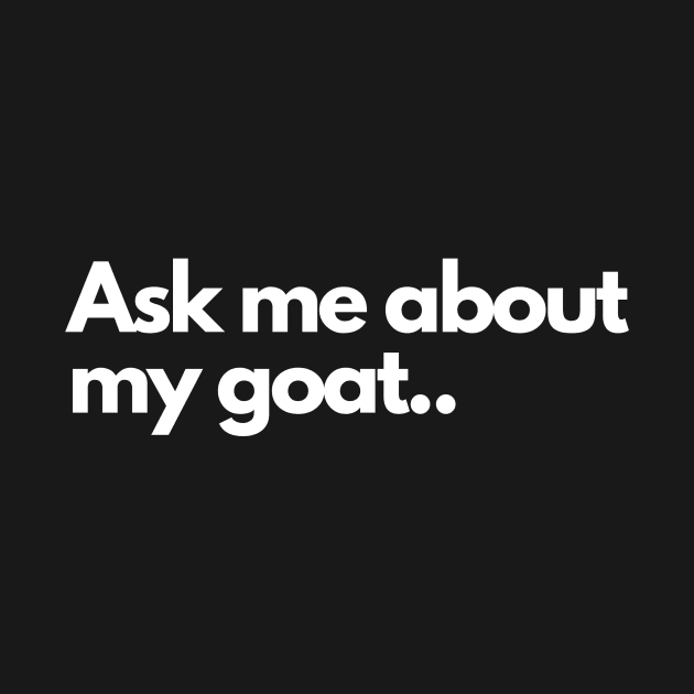 Ask me about my goat - Funny Humor Comedic by Wear it Proudly