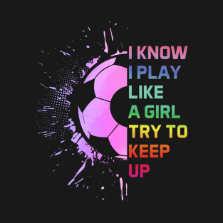 Funny I Know I Play Like A Girl Try To Keep Up Soccer Player T-Shirt