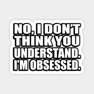 No, I don’t think you understand…I’m obsessed Magnet