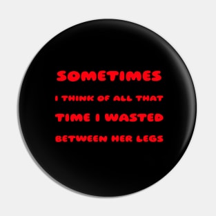 Sometimes I Think Of All That Time I Wasted Between Her Legs Pin