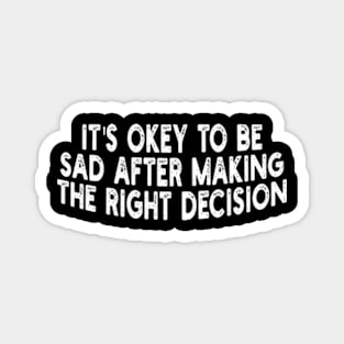 it's okey to be sad after making the right decision Magnet