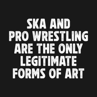 Ska-and-Pro-Wrestling-are-the-only-legitimate-forms-of-art T-Shirt