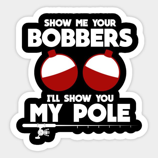 Show Me Your Bobbers And I Ll Show You My Pole Fishing Fathers Day Shirt Fishing Sticker Teepublic