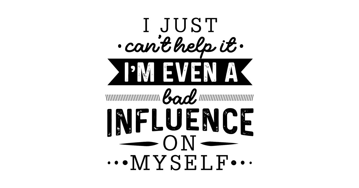 I Just Can't Help It I'm Even A Bad Influence On Myself I Just Cant