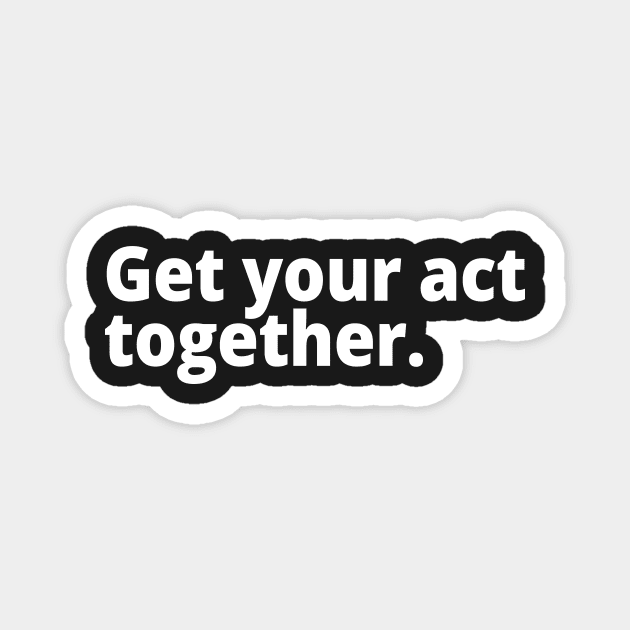Get your act together. Magnet by WittyChest