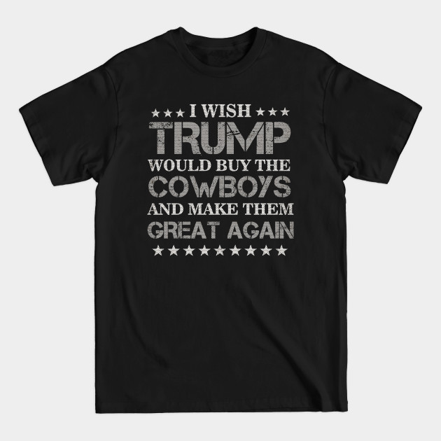 Discover I Wish Trump Would Buy The Cowboys Make Them Great Again - I Wish Trump Would Buy The Cowboys - T-Shirt