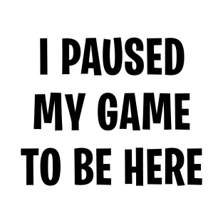 I Paused My Game To Be Here T-Shirt