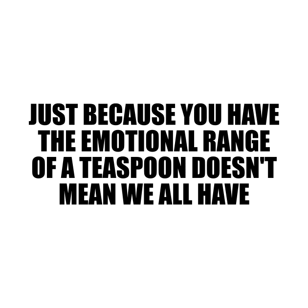 Just because you have the emotional range of a teaspoon doesn't mean we all have by D1FF3R3NT