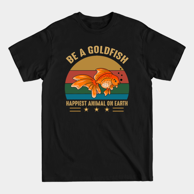 Discover Be A Goldfish Happiest Animal On Earth - Be A Goldfish Happiest Animal On Earth - T-Shirt