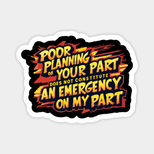 Poor planning on your part does not constitute an emergency on my part Magnet