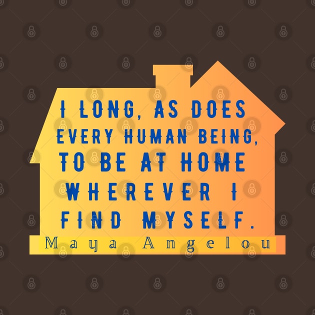 Copy of Maya Angelou: I long, as does every human being, to be at home wherever I find myself. by artbleed