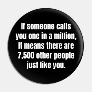 If someone calls you one in a million, it means there are 7,500 other people just like you. Pin