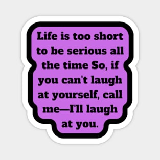 Life is too short to be serious all the time So, if you can't laugh at yourself, call me—I'll laugh at you Magnet