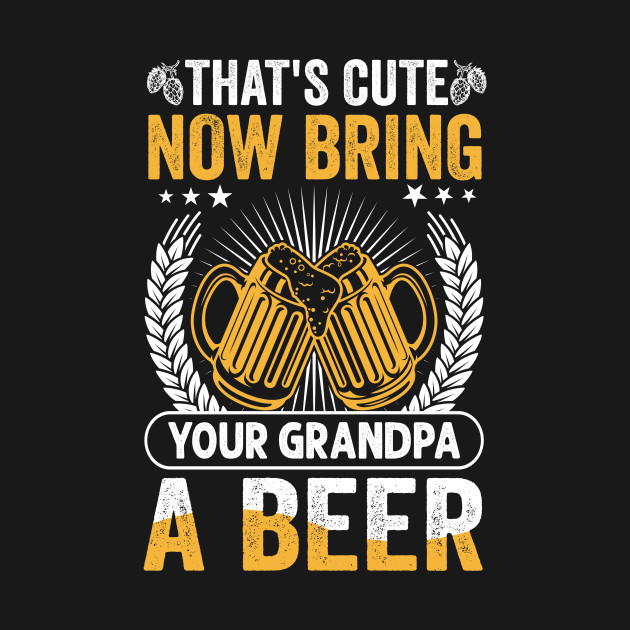 Disover That's Cute Now Bring Your Grandpa A Beer - Thats Cute Now Bring Your Grandpa A B - T-Shirt