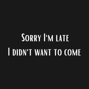 Sorry I'm late I didn't want to come T-Shirt