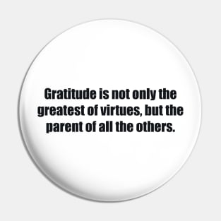 Gratitude is not only the greatest of virtues, but the parent of all the others Pin