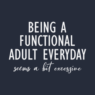 Being A Functional Adult Everyday Seems A Bit Excessive T-Shirt