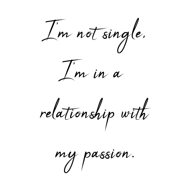 I'm not single - I'm in a relationship with my passion by theworthyquote