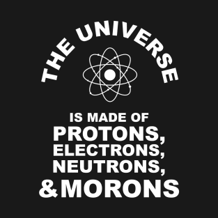 The Universe Is Made Of Protons, Electrons, Neutrons and Morons | Fun T-Shirt