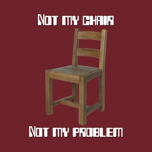 Not my chair, not my problem T-Shirt